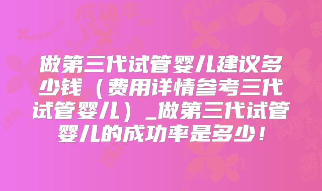 做第三代试管婴儿建议多少钱（费用详情参考三代试管婴儿）_做第三代试管婴儿的成功率是多少！