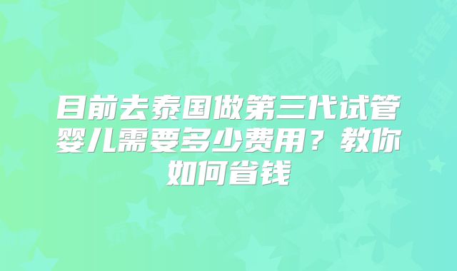 目前去泰国做第三代试管婴儿需要多少费用？教你如何省钱