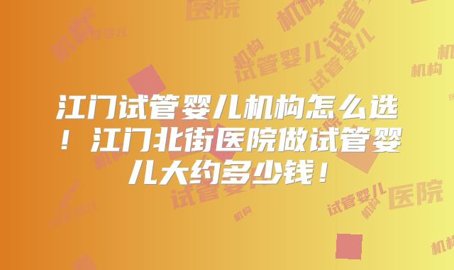 江门试管婴儿机构怎么选!江门北街医院做试管婴儿大约多少钱!