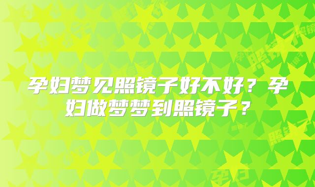 孕妇梦见照镜子好不好？孕妇做梦梦到照镜子？