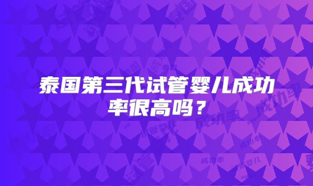 泰国第三代试管婴儿成功率很高吗？