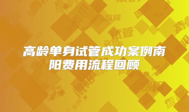 高龄单身试管成功案例南阳费用流程回顾