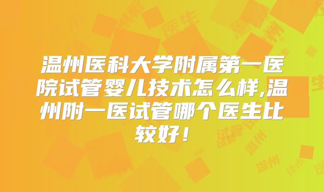 温州医科大学附属第一医院试管婴儿技术怎么样,温州附一医试管哪个医生比较好！