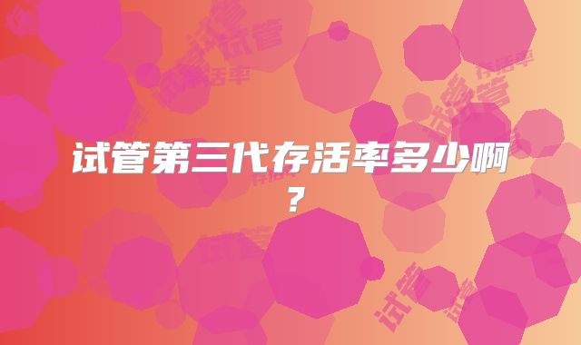 试管第三代存活率多少啊？
