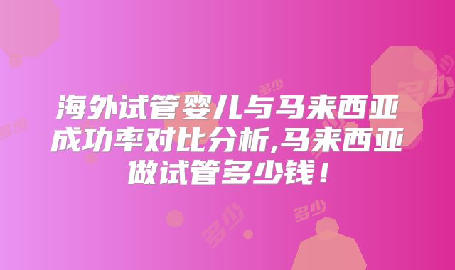 海外试管婴儿与马来西亚成功率对比分析,马来西亚做试管多少钱!