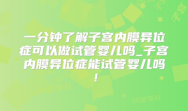 一分钟了解子宫内膜异位症可以做试管婴儿吗_子宫内膜异位症能试管婴儿吗!