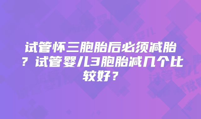 试管怀三胞胎后必须减胎？试管婴儿3胞胎减几个比较好？