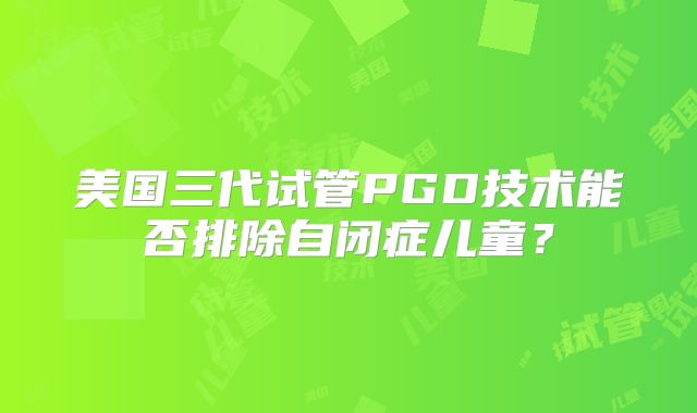 美国三代试管PGD技术能否排除自闭症儿童？