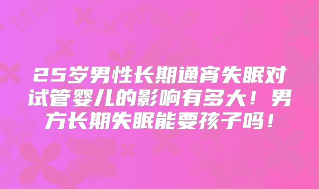 25岁男性长期通宵失眠对试管婴儿的影响有多大！男方长期失眠能要孩子吗！