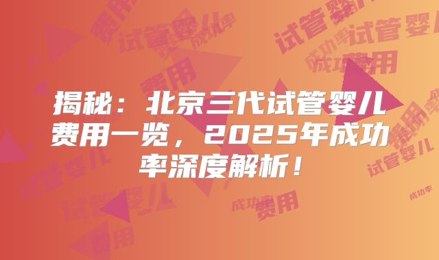 揭秘：北京三代试管婴儿费用一览，2025年成功率深度解析！