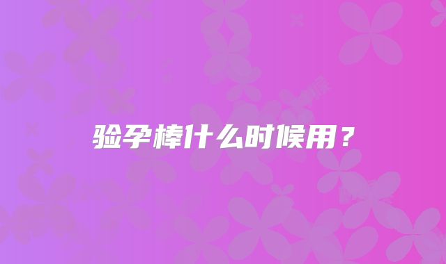 验孕棒什么时候用？