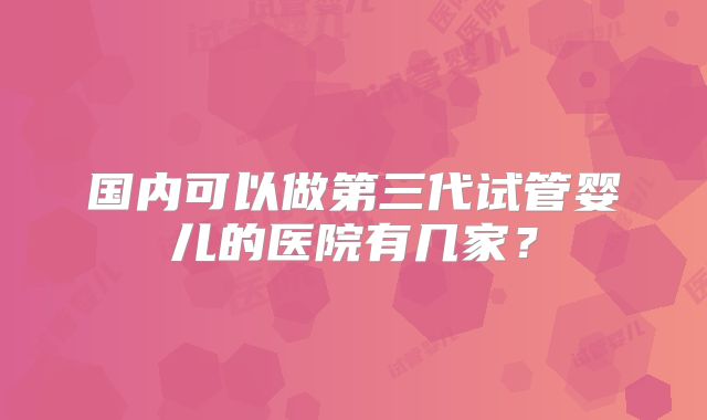 国内可以做第三代试管婴儿的医院有几家？