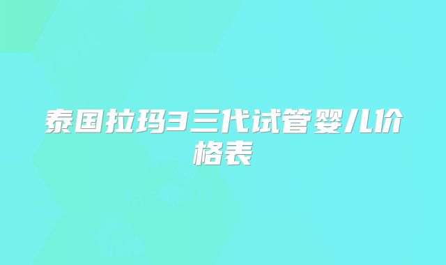 泰国拉玛3三代试管婴儿价格表