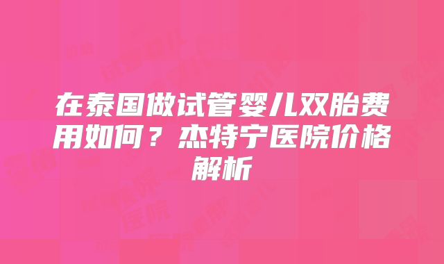 在泰国做试管婴儿双胎费用如何？杰特宁医院价格解析