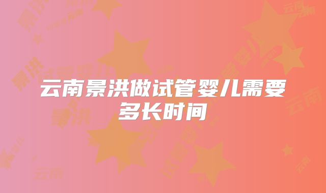云南景洪做试管婴儿需要多长时间