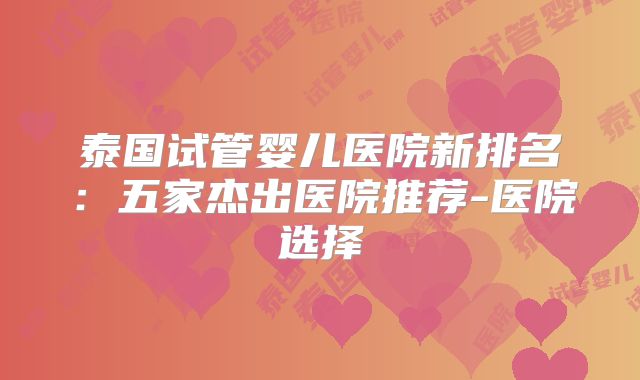 泰国试管婴儿医院新排名:五家杰出医院推荐-医院选择