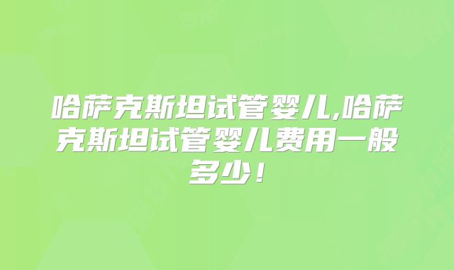 哈萨克斯坦试管婴儿,哈萨克斯坦试管婴儿费用一般多少！
