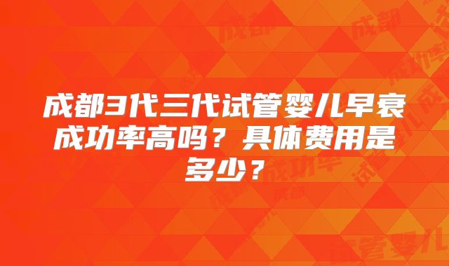 成都3代三代试管婴儿早衰成功率高吗?具体费用是多少?