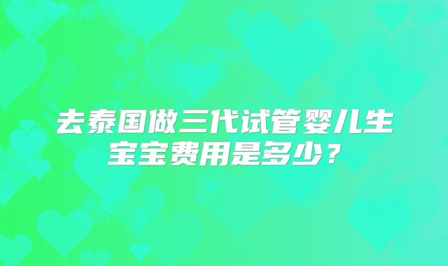 去泰国做三代试管婴儿生宝宝费用是多少?
