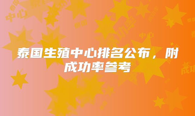 泰国生殖中心排名公布，附成功率参考