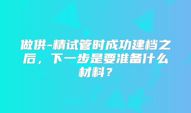 做供-精试管时成功建档之后，下一步是要准备什么材料？