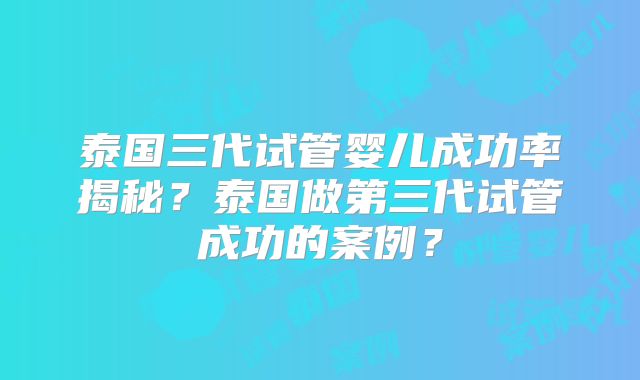 泰国三代试管婴儿成功率揭秘?泰国做第三代试管成功的案例?