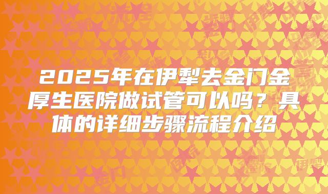 2025年在伊犁去金门金厚生医院做试管可以吗？具体的详细步骤流程介绍