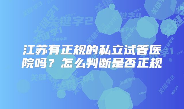 江苏有正规的私立试管医院吗?怎么判断是否正规