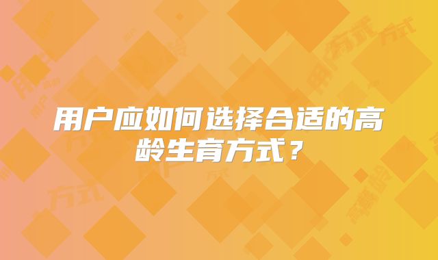 用户应如何选择合适的高龄生育方式？