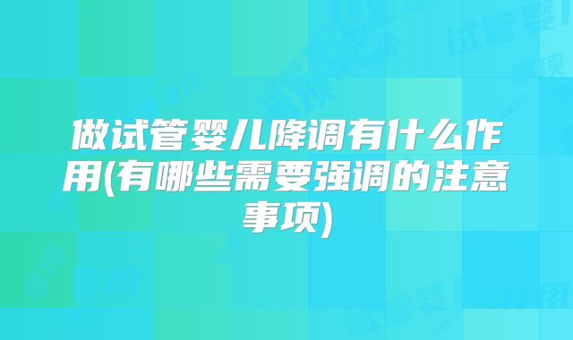 做试管婴儿降调有什么作用(有哪些需要强调的注意事项)