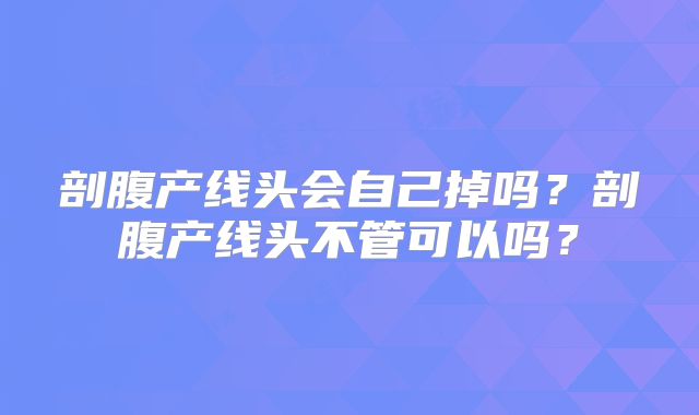 剖腹产线头会自己掉吗?剖腹产线头不管可以吗?