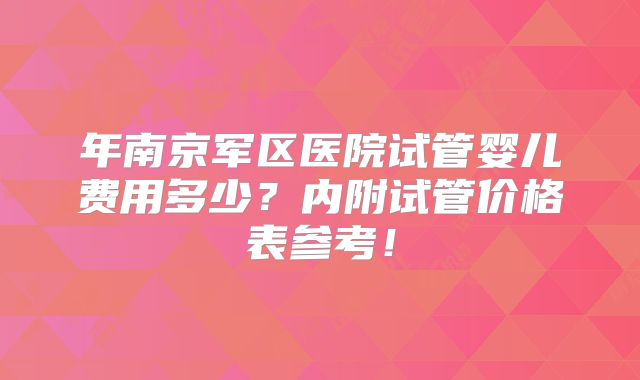 年南京军区医院试管婴儿费用多少？内附试管价格表参考！
