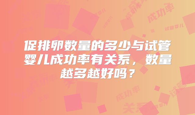 促排卵数量的多少与试管婴儿成功率有关系，数量越多越好吗？