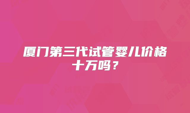 厦门第三代试管婴儿价格十万吗?