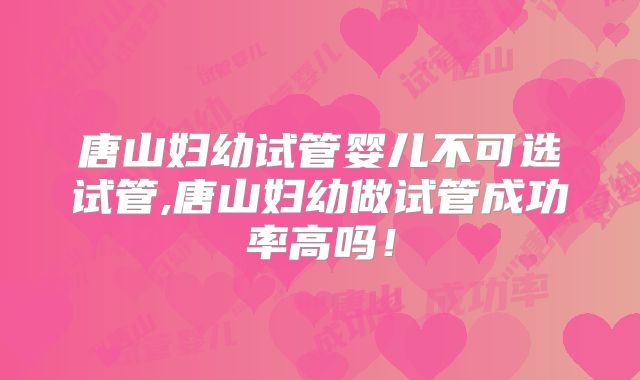 唐山妇幼试管婴儿不可选试管,唐山妇幼做试管成功率高吗！