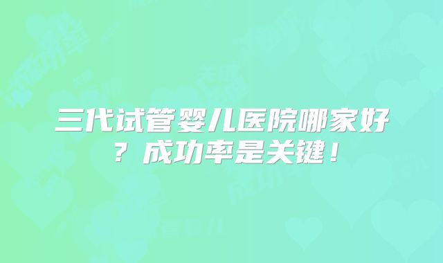三代试管婴儿医院哪家好？成功率是关键！