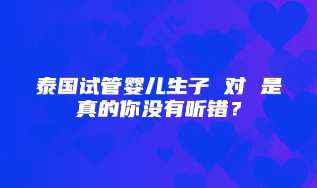 泰国试管婴儿生子 对 是真的你没有听错？