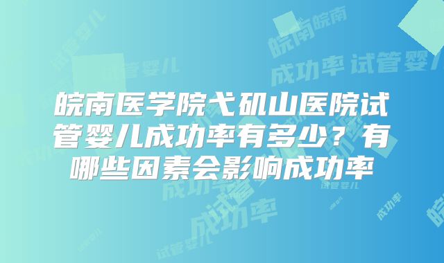 皖南医学院弋矶山医院试管婴儿成功率有多少?有哪些因素会影响成功率