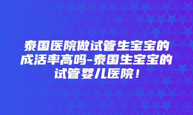 泰国医院做试管生宝宝的成活率高吗-泰国生宝宝的试管婴儿医院！