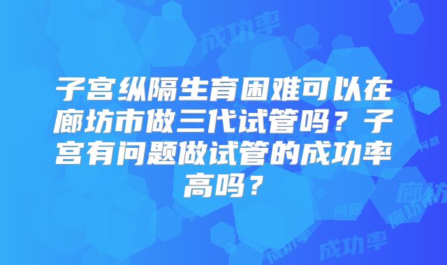 子宫纵隔生育困难可以在廊坊市做三代试管吗?子宫有问题做试管的成功率高吗?