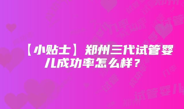 【小贴士】郑州三代试管婴儿成功率怎么样？