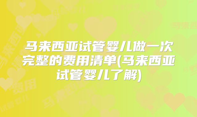 马来西亚试管婴儿做一次完整的费用清单(马来西亚试管婴儿了解)
