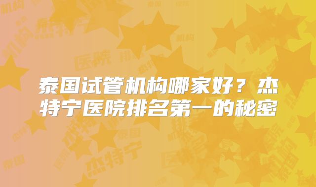 泰国试管机构哪家好？杰特宁医院排名第一的秘密