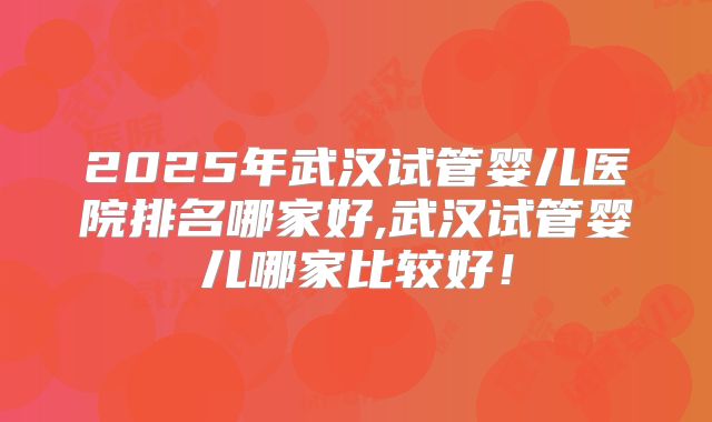 2025年武汉试管婴儿医院排名哪家好,武汉试管婴儿哪家比较好！