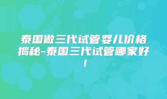 泰国做三代试管婴儿价格揭秘-泰国三代试管哪家好!