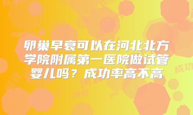 卵巢早衰可以在河北北方学院附属第一医院做试管婴儿吗？成功率高不高