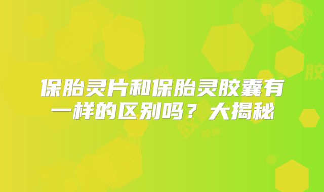 保胎灵片和保胎灵胶囊有一样的区别吗？大揭秘