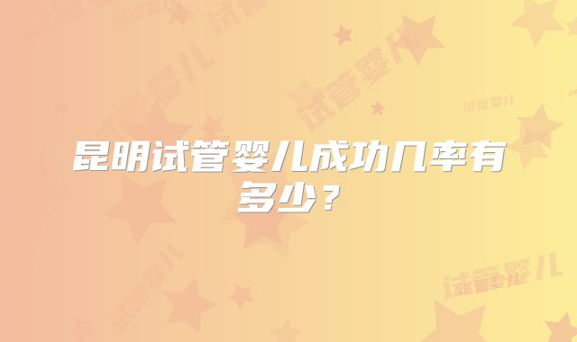 昆明试管婴儿成功几率有多少?