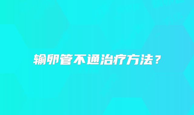 输卵管不通治疗方法？