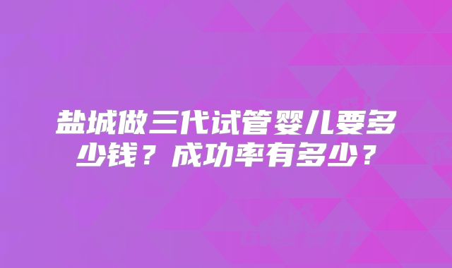 盐城做三代试管婴儿要多少钱？成功率有多少？